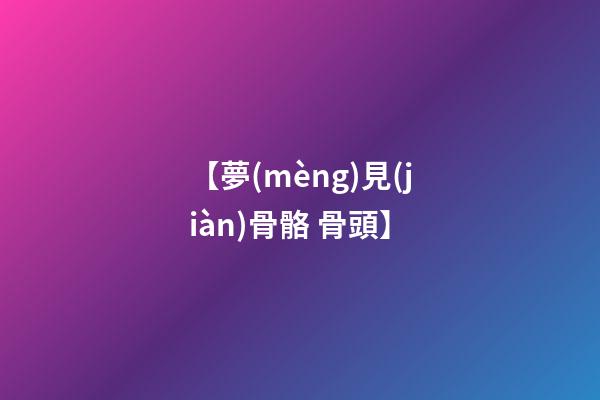 【夢(mèng)見(jiàn)骨骼 骨頭】